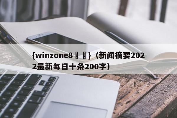 {winzone8娛樂}(新闻摘要2022最新每日十条200字)